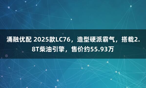 涌融优配 2025款LC76，造型硬派霸气，搭载2.8T柴油引擎，售价约55.93万
