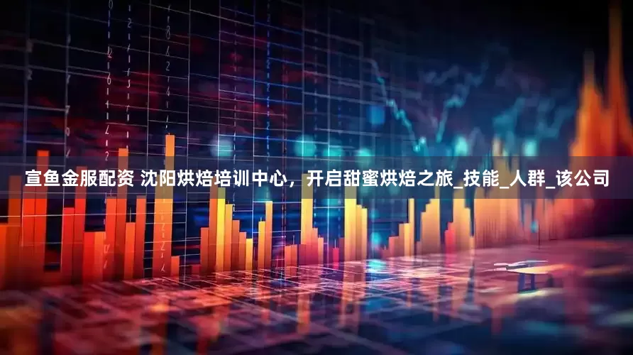 宣鱼金服配资 沈阳烘焙培训中心，开启甜蜜烘焙之旅_技能_人群_该公司