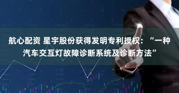 航心配资 星宇股份获得发明专利授权：“一种汽车交互灯故障诊断系统及诊断方法”