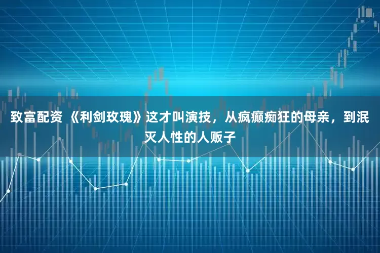致富配资 《利剑玫瑰》这才叫演技，从疯癫痴狂的母亲，到泯灭人性的人贩子
