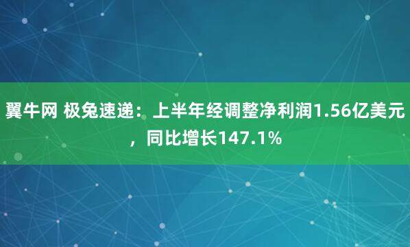 翼牛网 极兔速递：上半年经调整净利润1.56亿美元，同比增长147.1%