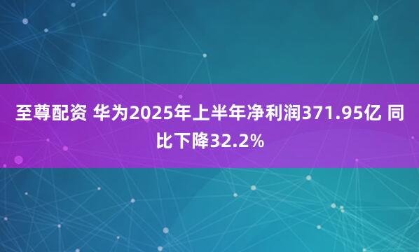 至尊配资 华为2025年上半年净利润371.95亿 同比下降32.2%