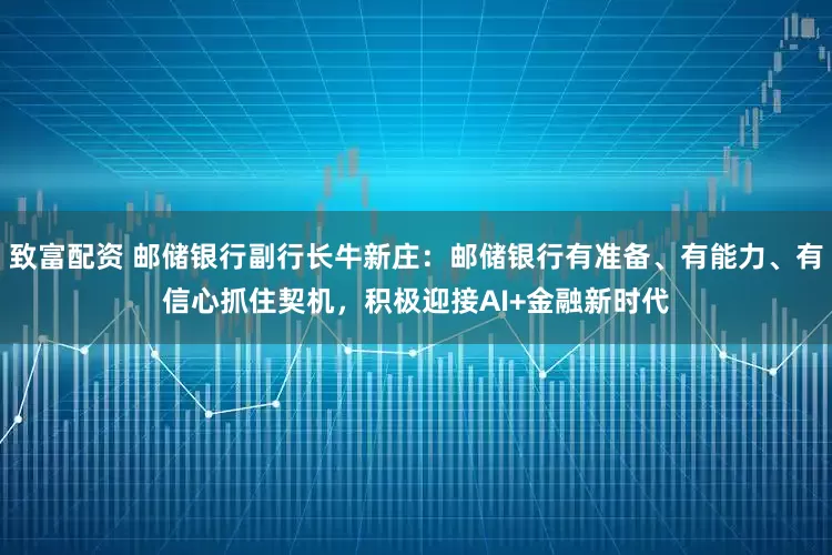 致富配资 邮储银行副行长牛新庄：邮储银行有准备、有能力、有信心抓住契机，积极迎接AI+金融新时代