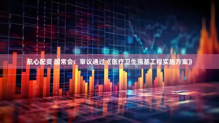 航心配资 国常会：审议通过《医疗卫生强基工程实施方案》