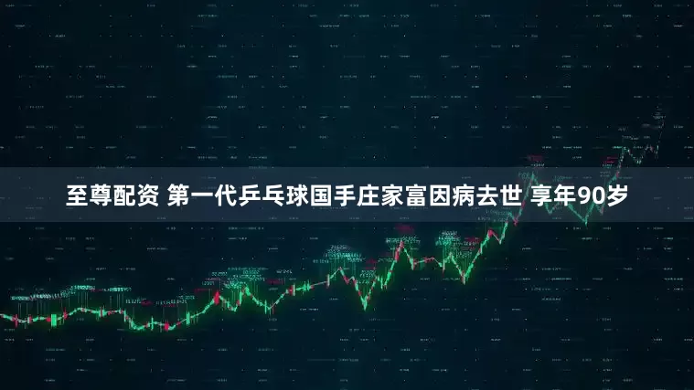 至尊配资 第一代乒乓球国手庄家富因病去世 享年90岁
