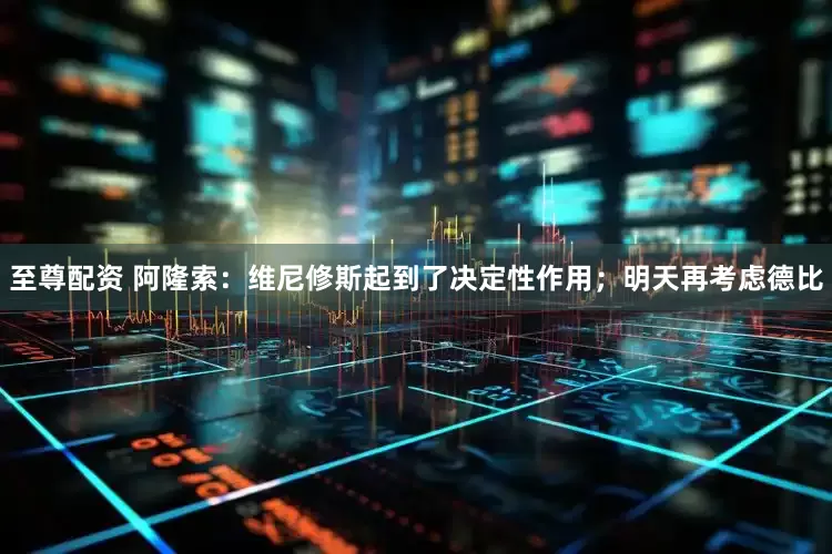 至尊配资 阿隆索：维尼修斯起到了决定性作用；明天再考虑德比