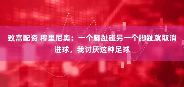 致富配资 穆里尼奥：一个脚趾碰另一个脚趾就取消进球，我讨厌这种足球