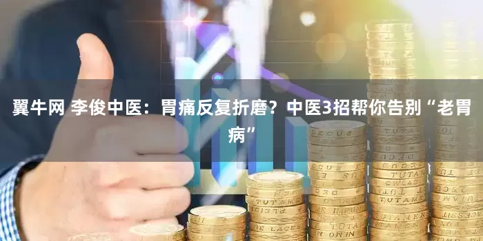 翼牛网 李俊中医：胃痛反复折磨？中医3招帮你告别“老胃病”
