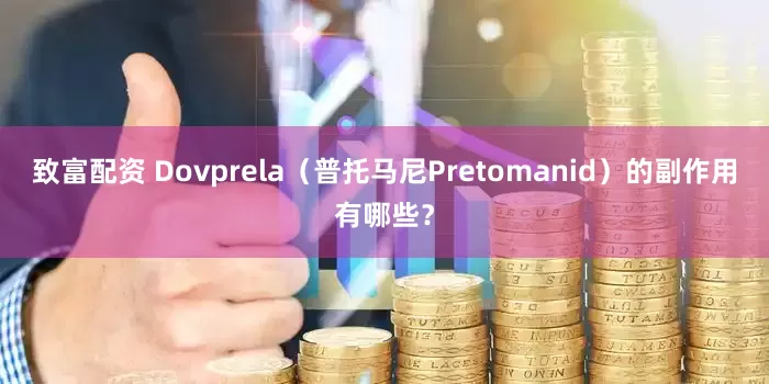 致富配资 Dovprela（普托马尼Pretomanid）的副作用有哪些？